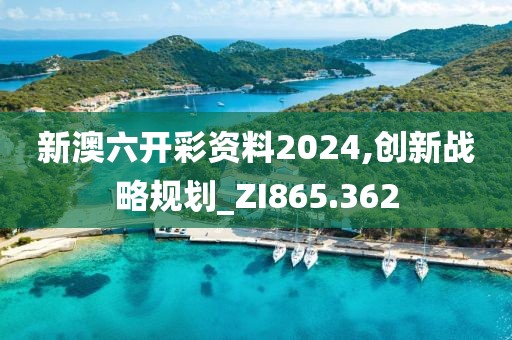 新澳六开彩资料2024,创新战略规划_ZI865.362