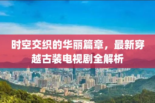时空交织的华丽篇章，最新穿越古装电视剧全解析