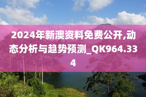 2024年新澳资料免费公开,动态分析与趋势预测_QK964.334