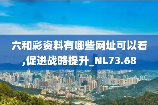 六和彩资料有哪些网址可以看,促进战略提升_NL73.68