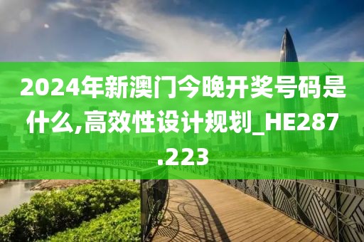 2024年新澳门今晚开奖号码是什么,高效性设计规划_HE287.223