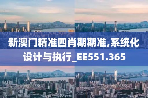 新澳门精准四肖期期准,系统化设计与执行_EE551.365