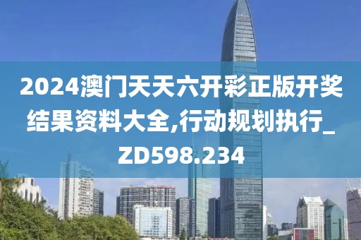 2024澳门天天六开彩正版开奖结果资料大全,行动规划执行_ZD598.234