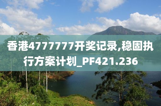 香港4777777开奖记录,稳固执行方案计划_PF421.236