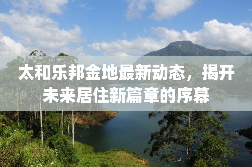 太和乐邦金地最新动态，揭开未来居住新篇章的序幕