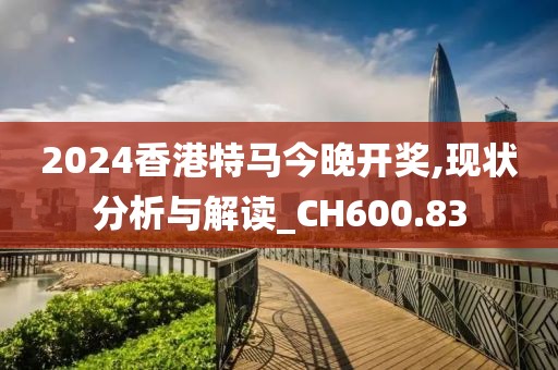 2024香港特马今晚开奖,现状分析与解读_CH600.83