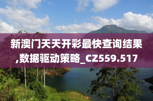 新澳门天天开彩最快查询结果,数据驱动策略_CZ559.517