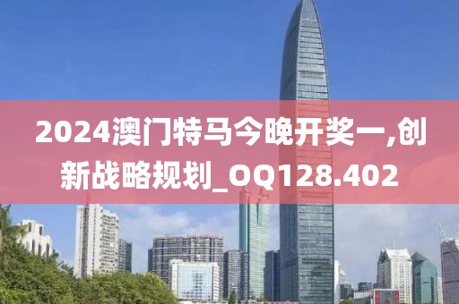 2024澳门特马今晚开奖一,创新战略规划_OQ128.402