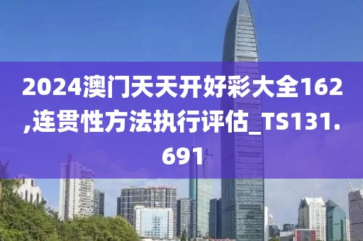 2024澳门天天开好彩大全162,连贯性方法执行评估_TS131.691