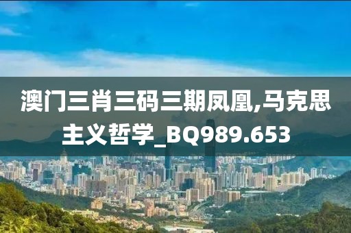 澳门三肖三码三期凤凰,马克思主义哲学_BQ989.653