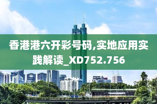 香港港六开彩号码,实地应用实践解读_XD752.756