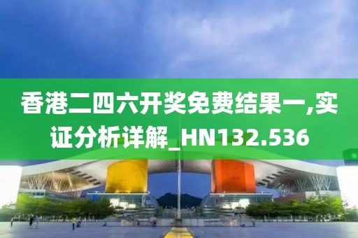 香港二四六开奖免费结果一,实证分析详解_HN132.536