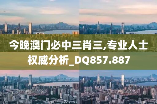 今晚澳门必中三肖三,专业人士权威分析_DQ857.887