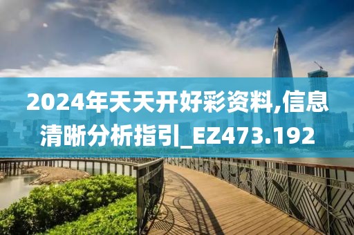 2024年天天开好彩资料,信息清晰分析指引_EZ473.192