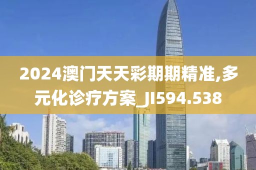 2024澳门天天彩期期精准,多元化诊疗方案_JI594.538