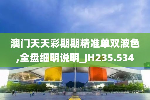 澳门天天彩期期精准单双波色,全盘细明说明_JH235.534