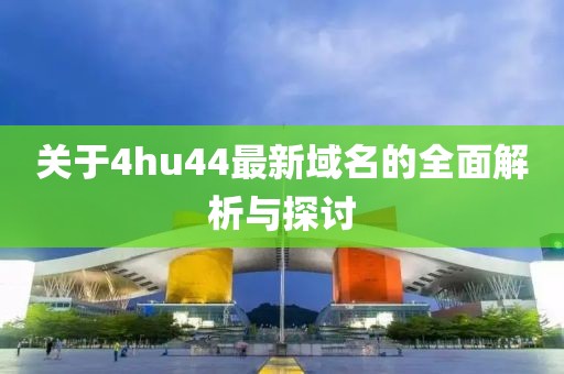 关于4hu44最新域名的全面解析与探讨
