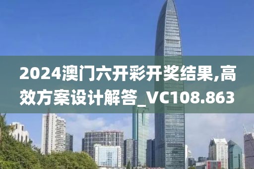 2024澳门六开彩开奖结果,高效方案设计解答_VC108.863