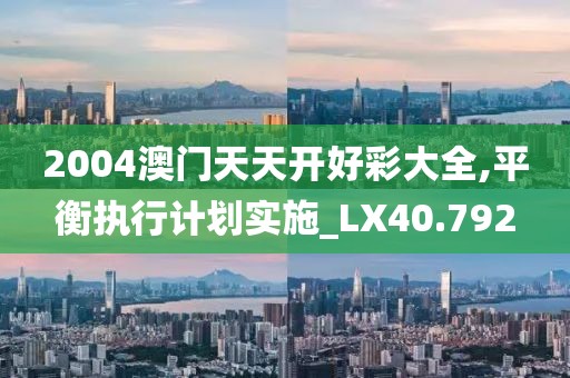 2004澳门天天开好彩大全,平衡执行计划实施_LX40.792