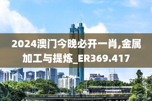 2024澳门今晚必开一肖,金属加工与提炼_ER369.417