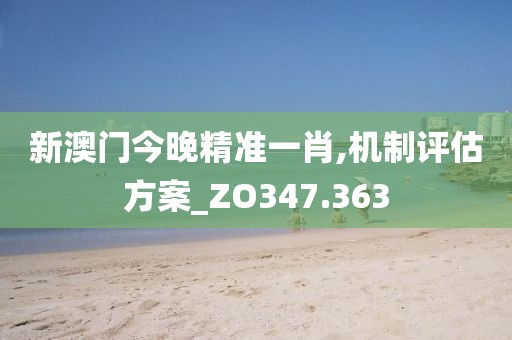 新澳门今晚精准一肖,机制评估方案_ZO347.363