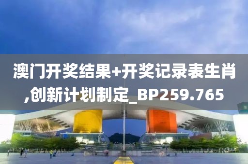澳门开奖结果+开奖记录表生肖,创新计划制定_BP259.765