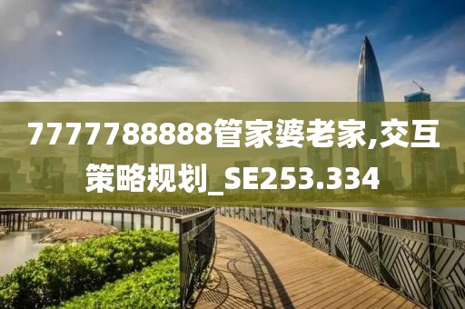 7777788888管家婆老家,交互策略规划_SE253.334