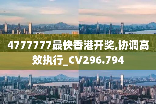 4777777最快香港开奖,协调高效执行_CV296.794