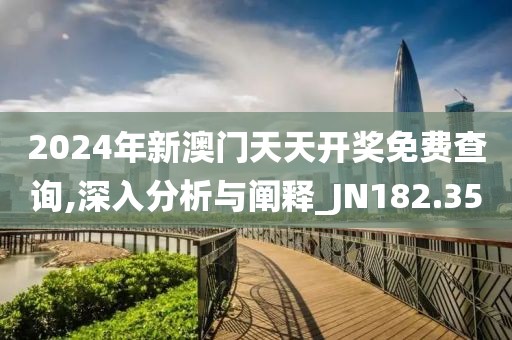 2024年新澳门天天开奖免费查询,深入分析与阐释_JN182.35