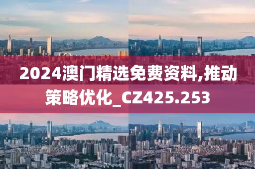 2024澳门精选免费资料,推动策略优化_CZ425.253