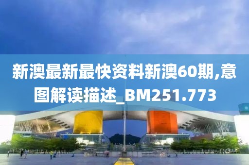 新澳最新最快资料新澳60期,意图解读描述_BM251.773