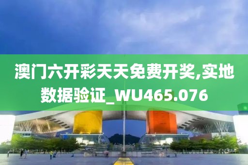 澳门六开彩天天免费开奖,实地数据验证_WU465.076