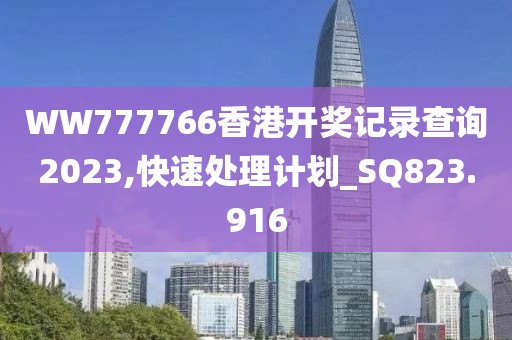 WW777766香港开奖记录查询2023,快速处理计划_SQ823.916