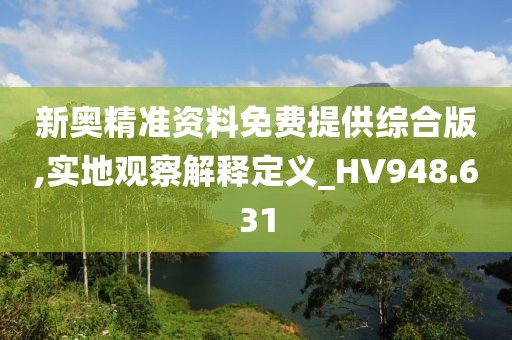 新奥精准资料免费提供综合版,实地观察解释定义_HV948.631