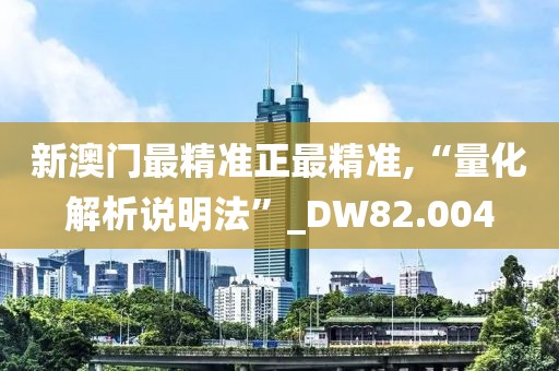 新澳门最精准正最精准,“量化解析说明法”_DW82.004