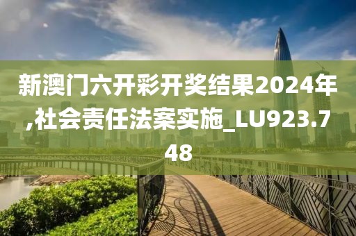 新澳门六开彩开奖结果2024年,社会责任法案实施_LU923.748