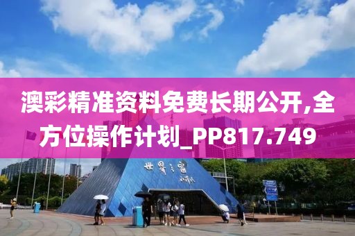 澳彩精准资料免费长期公开,全方位操作计划_PP817.749