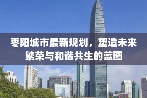 枣阳城市最新规划，塑造未来繁荣与和谐共生的蓝图