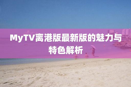 MyTV离港版最新版的魅力与特色解析