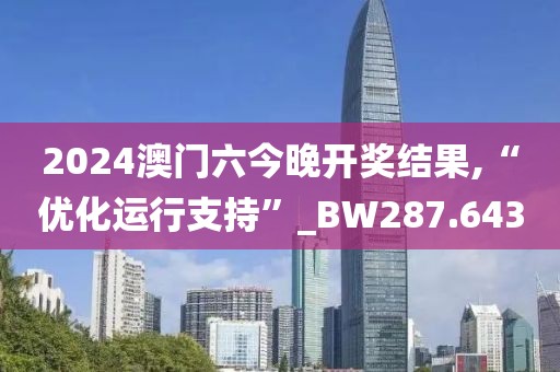 2024澳门六今晚开奖结果,“优化运行支持”_BW287.643