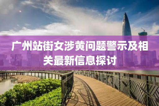 广州站街女涉黄问题警示及相关最新信息探讨