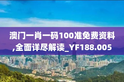 澳门一肖一码100准免费资料,全面详尽解读_YF188.005