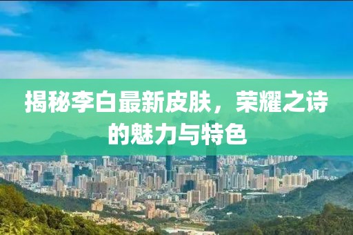 揭秘李白最新皮肤，荣耀之诗的魅力与特色