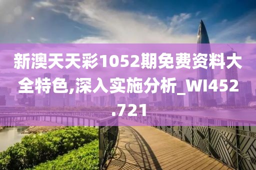 新澳天天彩1052期免费资料大全特色,深入实施分析_WI452.721