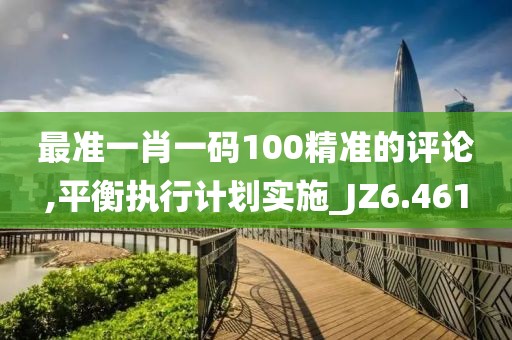 最准一肖一码100精准的评论,平衡执行计划实施_JZ6.461