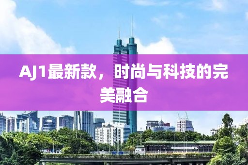 AJ1最新款，时尚与科技的完美融合