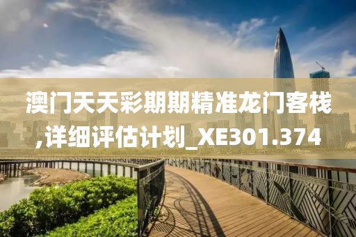 澳门天天彩期期精准龙门客栈,详细评估计划_XE301.374