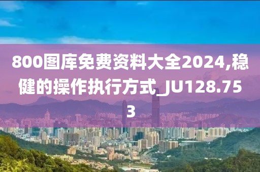 800图库免费资料大全2024,稳健的操作执行方式_JU128.753