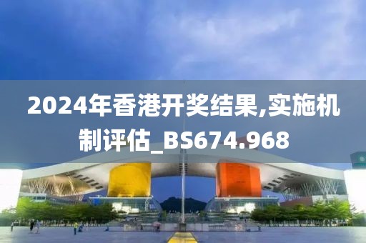 2024年香港开奖结果,实施机制评估_BS674.968