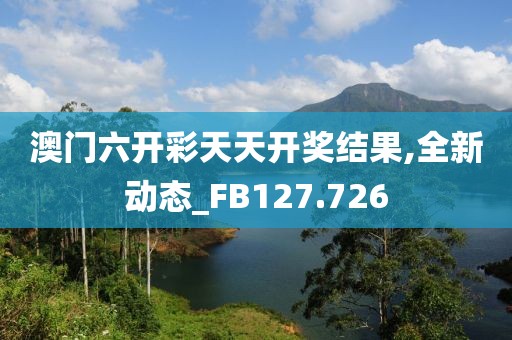澳门六开彩天天开奖结果,全新动态_FB127.726